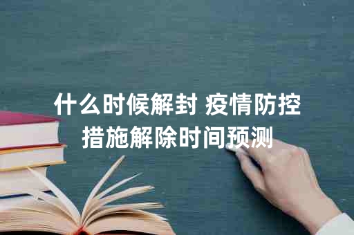 疫情解封时间节点及因素深度解析