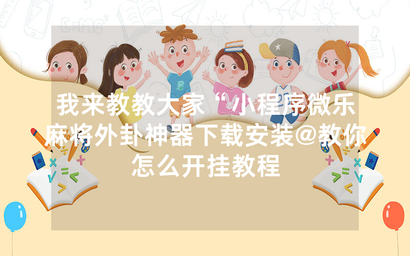 玩家必看教程“微乐麻将外卦软件下载!专业师傅带你一起了解(确实有挂)