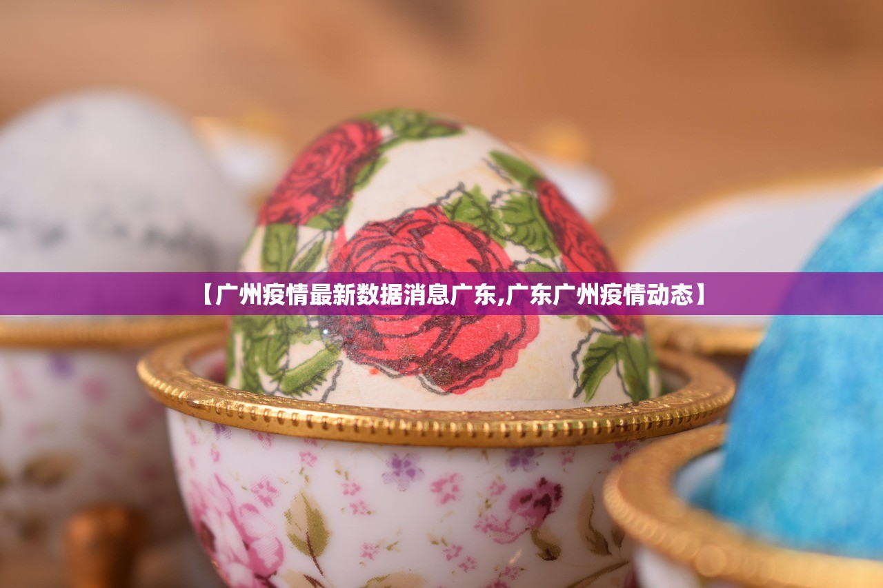 【广州疫情最新数据消息广东,广东广州疫情动态】广东广州疫情最新动态与数据通报