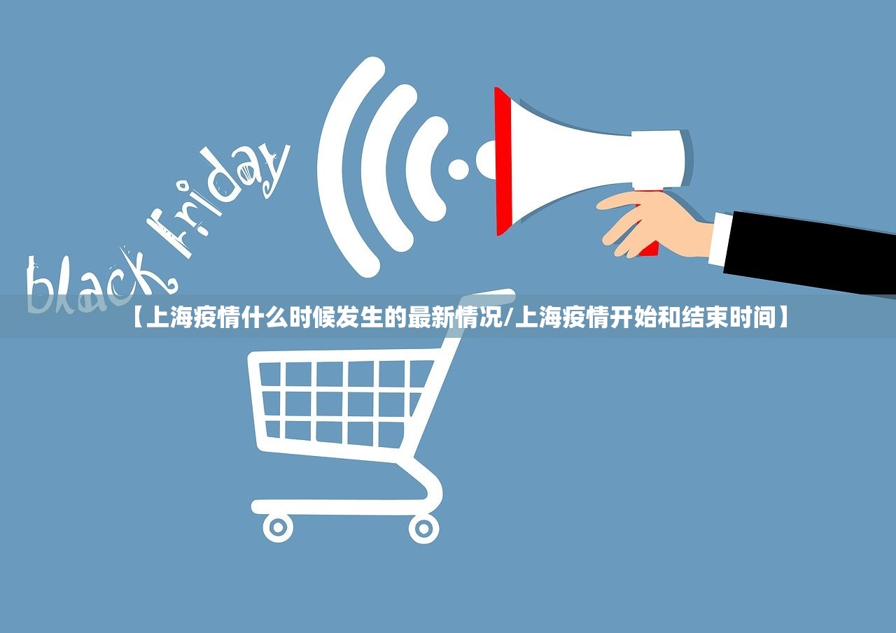 【上海疫情什么时候发生的最新情况/上海疫情开始和结束时间】