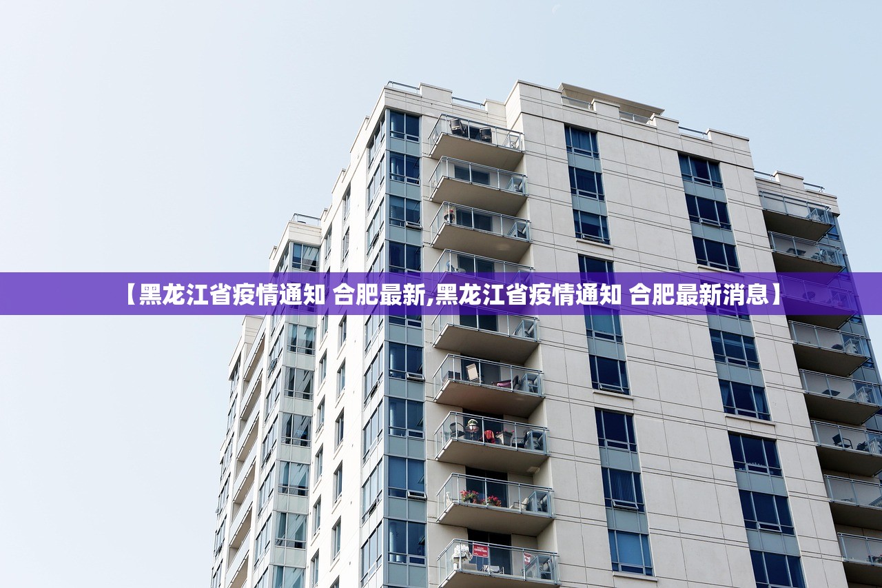 【黑龙江省疫情通知 合肥最新,黑龙江省疫情通知 合肥最新消息】