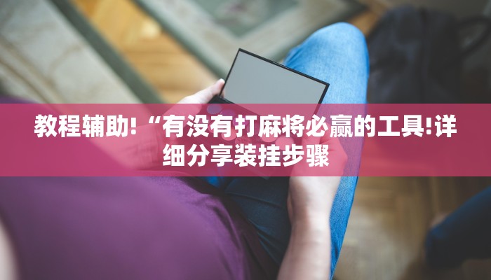教程辅助!“有没有打麻将必赢的工具!详细分享装挂步骤