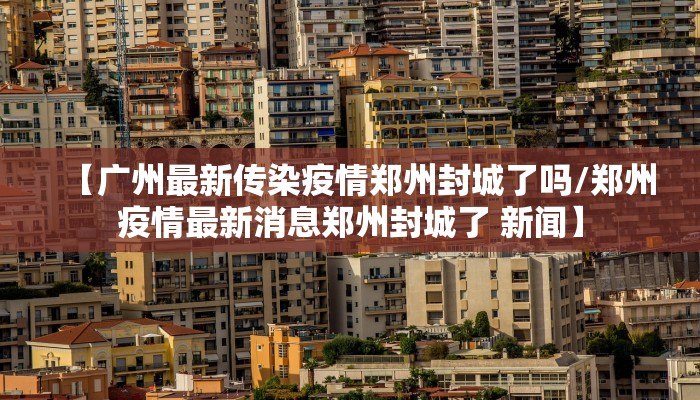 【广州最新传染疫情郑州封城了吗/郑州疫情最新消息郑州封城了 新闻】
