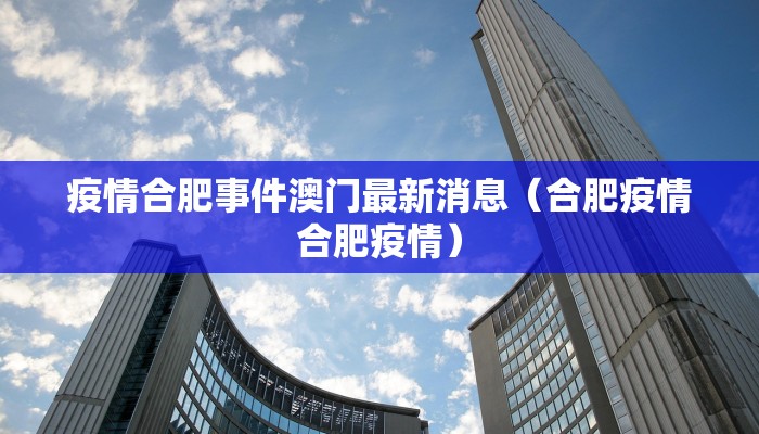 疫情合肥事件澳门最新消息（合肥疫情合肥疫情）