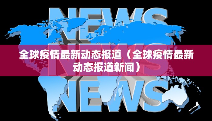 全球疫情最新动态报道（全球疫情最新动态报道新闻）