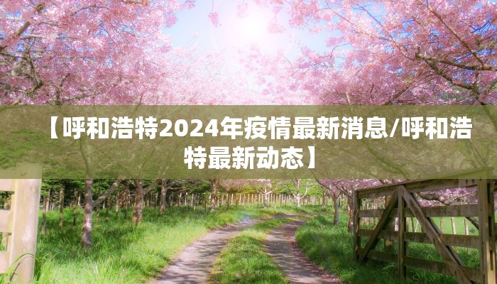 【呼和浩特2024年疫情最新消息/呼和浩特最新动态】