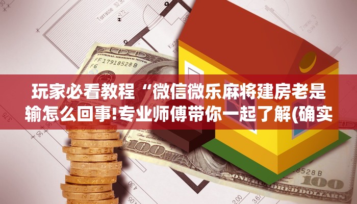 玩家必看教程“微信微乐麻将建房老是输怎么回事!专业师傅带你一起了解(确实有挂)