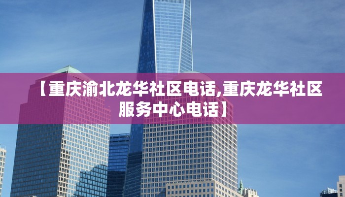 【重庆渝北龙华社区电话,重庆龙华社区服务中心电话】