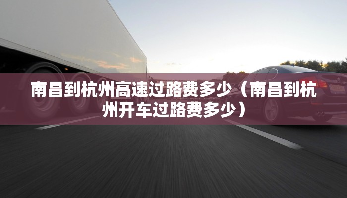 南昌到杭州高速过路费多少（南昌到杭州开车过路费多少）