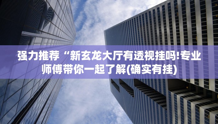 强力推荐“新玄龙大厅有透视挂吗!专业师傅带你一起了解(确实有挂)