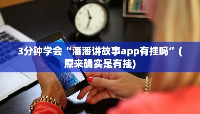 3分钟学会“潘潘讲故事app有挂吗”(原来确实是有挂)