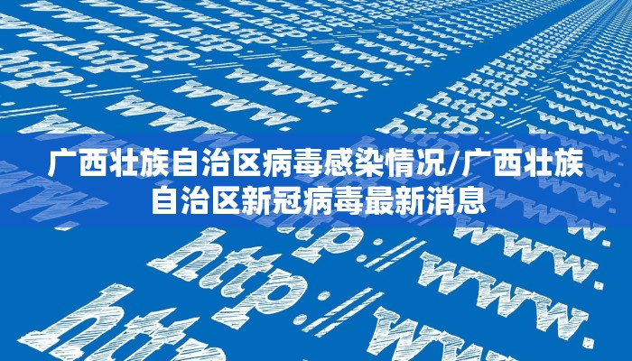 广西壮族自治区病毒感染情况/广西壮族自治区新冠病毒最新消息