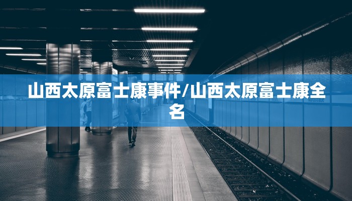 山西太原富士康事件/山西太原富士康全名