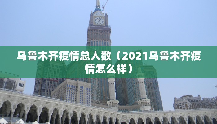 乌鲁木齐疫情总人数（2021乌鲁木齐疫情怎么样）