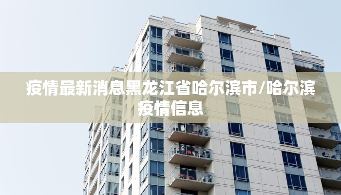 疫情最新消息黑龙江省哈尔滨市/哈尔滨疫情信息