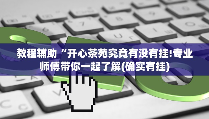 教程辅助“开心茶苑究竟有没有挂!专业师傅带你一起了解(确实有挂)