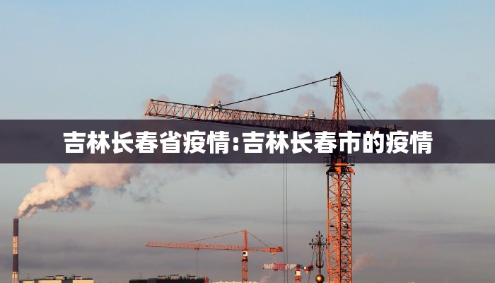 吉林长春省疫情:吉林长春市的疫情