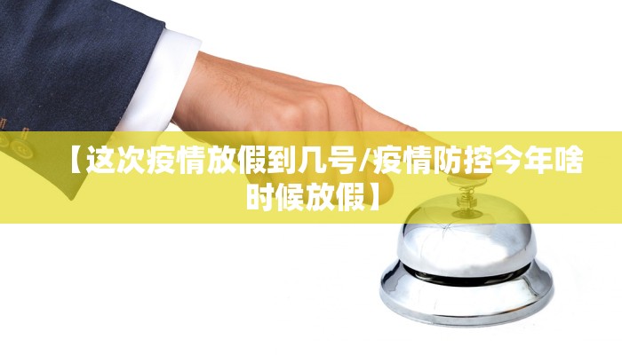 【这次疫情放假到几号/疫情防控今年啥时候放假】