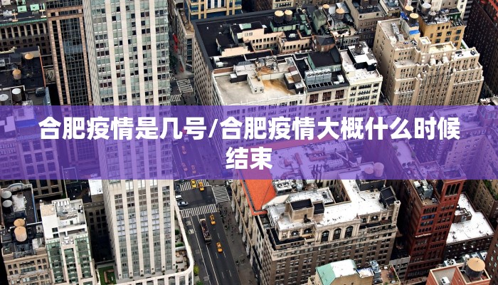 合肥疫情是几号/合肥疫情大概什么时候结束