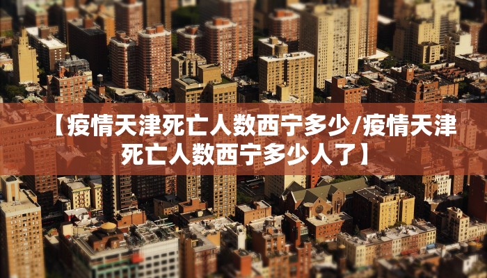 【疫情天津死亡人数西宁多少/疫情天津死亡人数西宁多少人了】