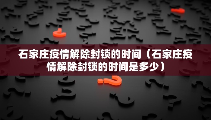 石家庄疫情解除封锁的时间（石家庄疫情解除封锁的时间是多少）