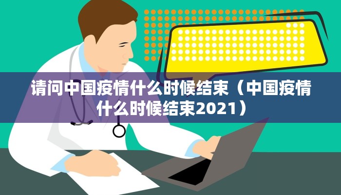 请问中国疫情什么时候结束（中国疫情什么时候结束2021）