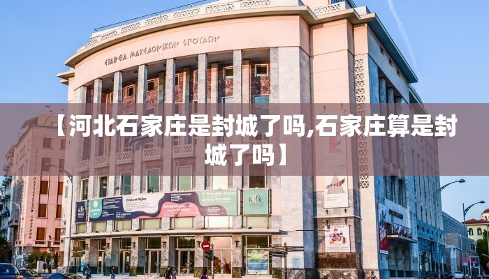 【河北石家庄是封城了吗,石家庄算是封城了吗】