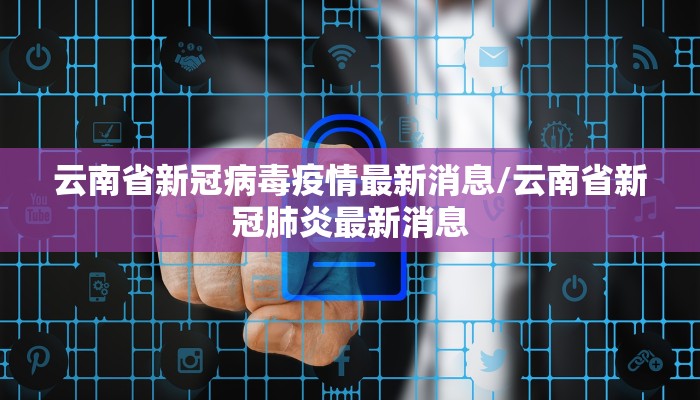 云南省新冠病毒疫情最新消息/云南省新冠肺炎最新消息