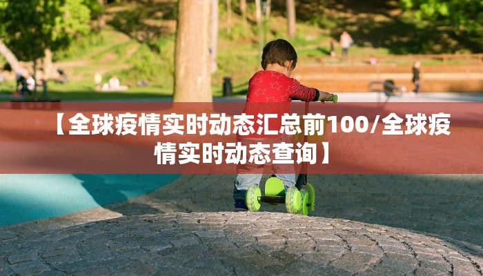 【全球疫情实时动态汇总前100/全球疫情实时动态查询】