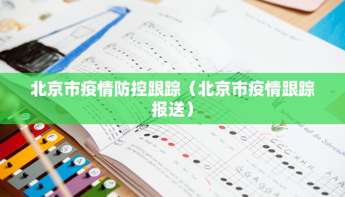 北京市疫情防控跟踪（北京市疫情跟踪报送）