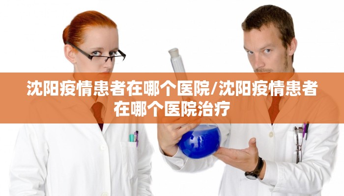 沈阳疫情患者在哪个医院/沈阳疫情患者在哪个医院治疗