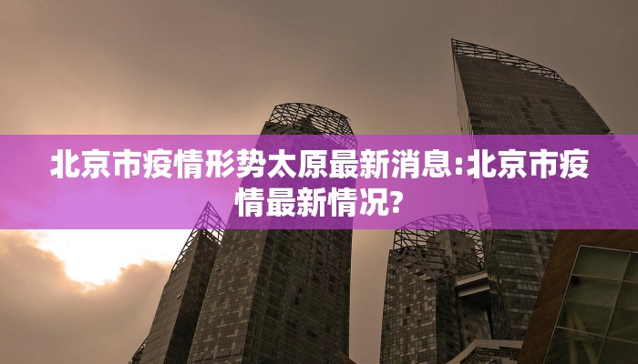 北京市疫情形势太原最新消息:北京市疫情最新情况?