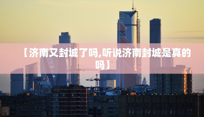 【济南又封城了吗,听说济南封城是真的吗】