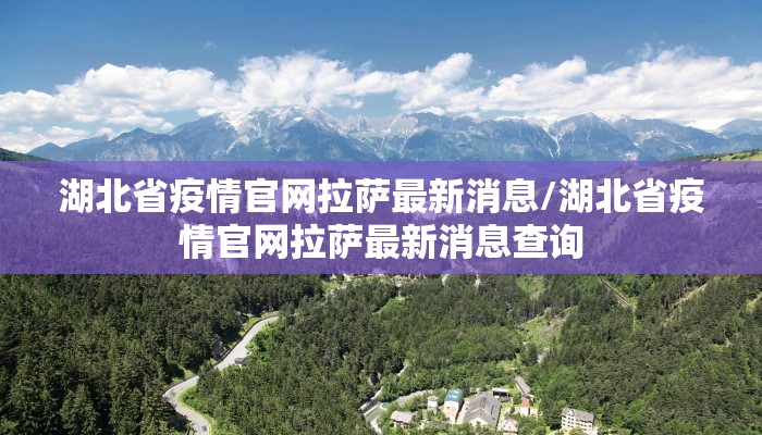 湖北省疫情官网拉萨最新消息/湖北省疫情官网拉萨最新消息查询