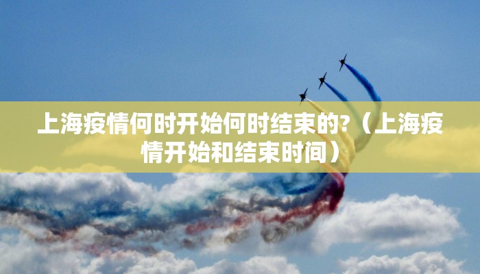上海疫情何时开始何时结束的?（上海疫情开始和结束时间）