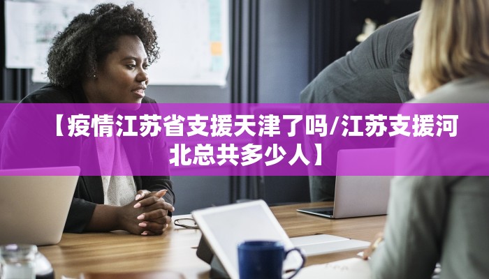 【疫情江苏省支援天津了吗/江苏支援河北总共多少人】