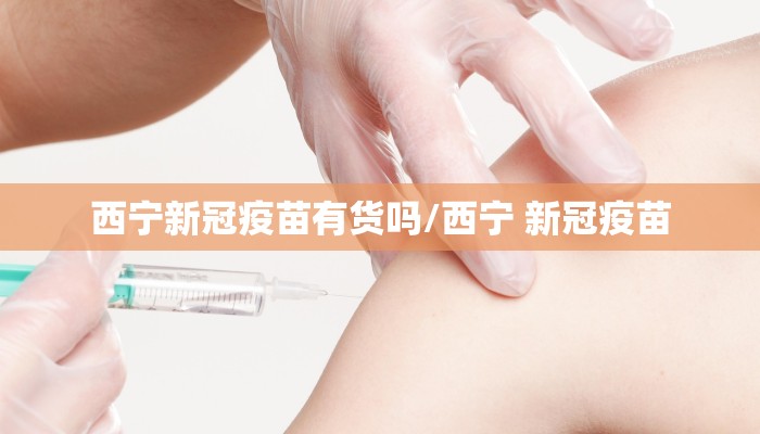 西宁新冠疫苗有货吗/西宁 新冠疫苗