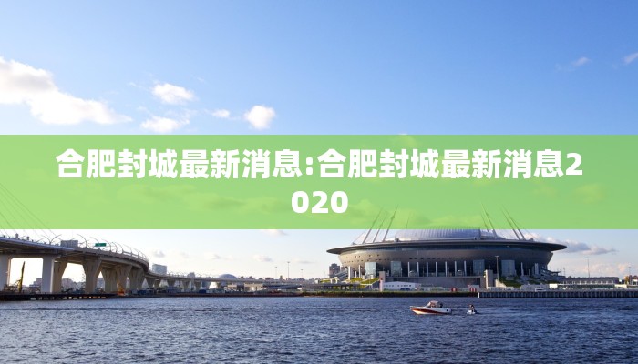 合肥封城最新消息:合肥封城最新消息2020