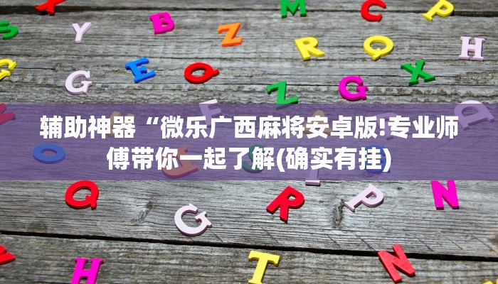 辅助神器“微乐广西麻将安卓版!专业师傅带你一起了解(确实有挂)