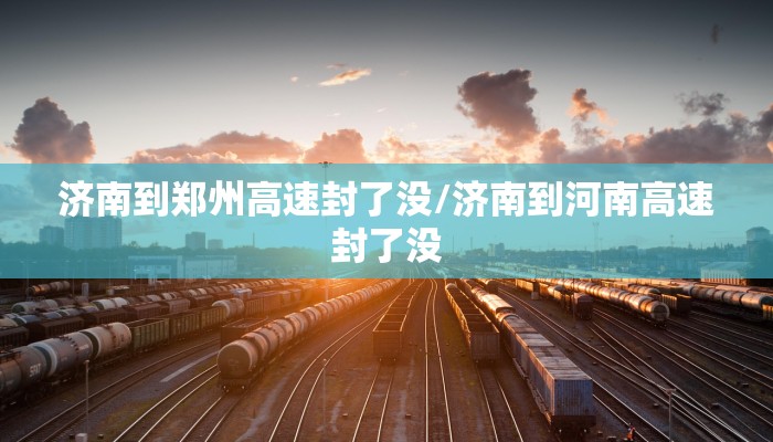 济南到郑州高速封了没/济南到河南高速封了没