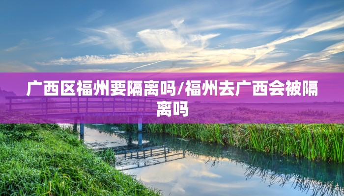 广西区福州要隔离吗/福州去广西会被隔离吗 广西区福州要隔离吗/福州去广西会被隔离吗