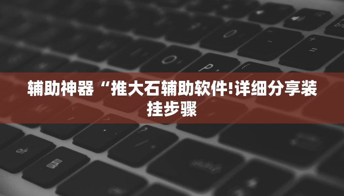 辅助神器“推大石辅助软件!详细分享装挂步骤