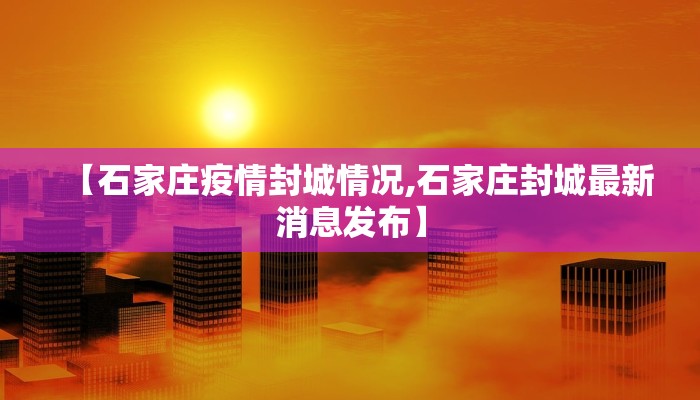【石家庄疫情封城情况,石家庄封城最新消息发布】