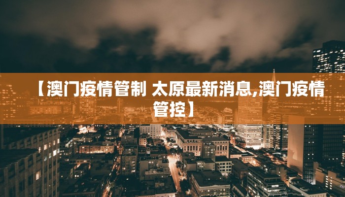 【澳门疫情管制 太原最新消息,澳门疫情管控】