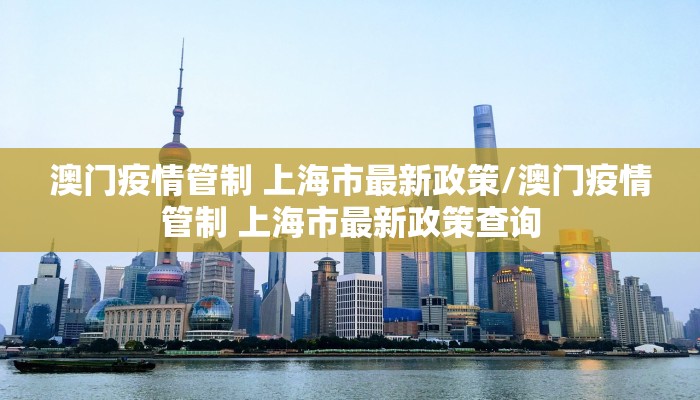澳门疫情管制 上海市最新政策/澳门疫情管制 上海市最新政策查询