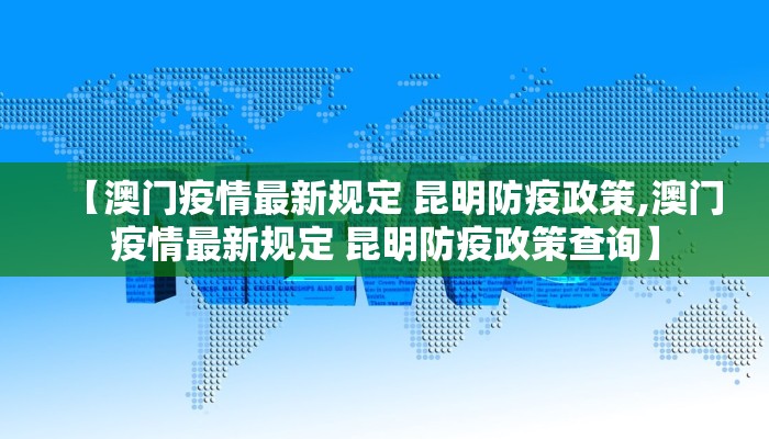 【澳门疫情最新规定 昆明防疫政策,澳门疫情最新规定 昆明防疫政策查询】 【澳门疫情最新规定 昆明防疫政策,澳门疫情最新规定 昆明防疫政策查询】