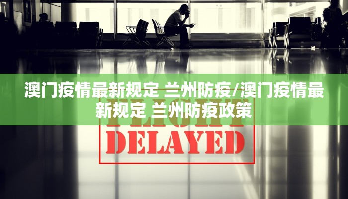 澳门疫情最新规定 兰州防疫/澳门疫情最新规定 兰州防疫政策