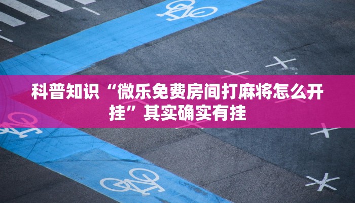 科普知识“微乐免费房间打麻将怎么开挂”其实确实有挂