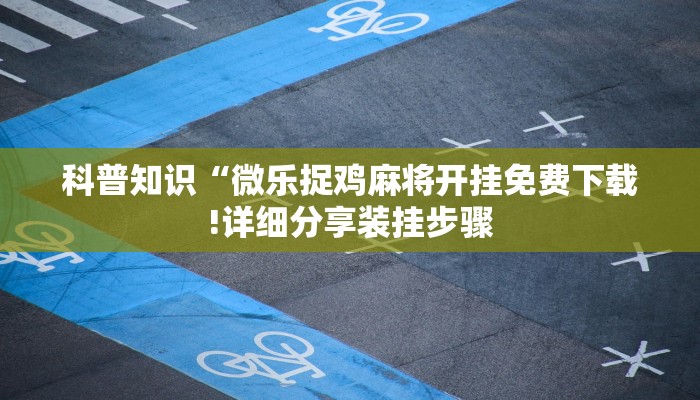 科普知识“微乐捉鸡麻将开挂免费下载!详细分享装挂步骤