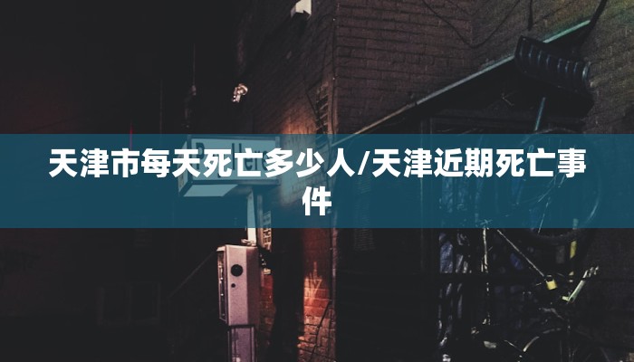 天津市每天死亡多少人/天津近期死亡事件